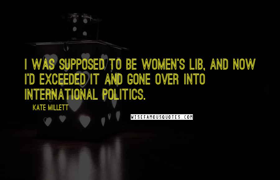 Kate Millett Quotes: I was supposed to be women's lib, and now I'd exceeded it and gone over into international politics.