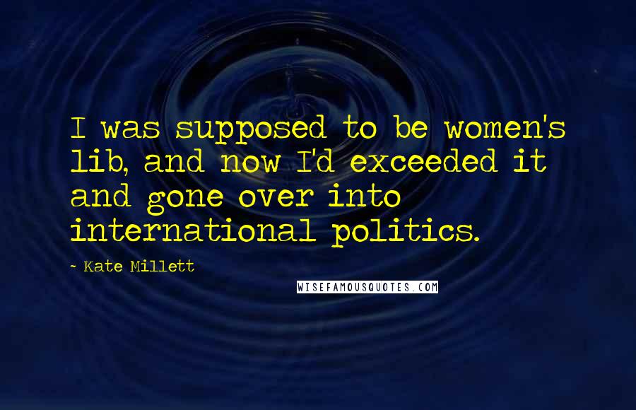 Kate Millett Quotes: I was supposed to be women's lib, and now I'd exceeded it and gone over into international politics.