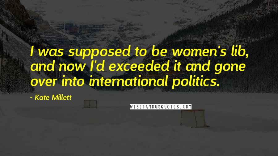 Kate Millett Quotes: I was supposed to be women's lib, and now I'd exceeded it and gone over into international politics.