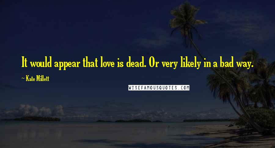 Kate Millett Quotes: It would appear that love is dead. Or very likely in a bad way.