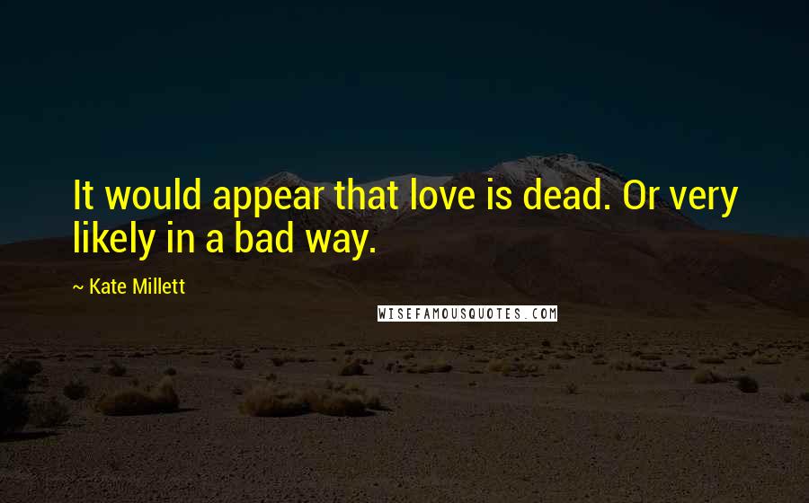 Kate Millett Quotes: It would appear that love is dead. Or very likely in a bad way.