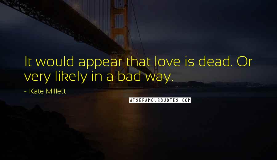 Kate Millett Quotes: It would appear that love is dead. Or very likely in a bad way.