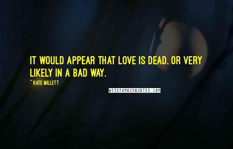 Kate Millett Quotes: It would appear that love is dead. Or very likely in a bad way.