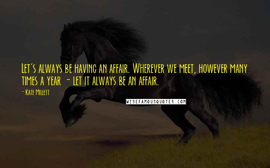 Kate Millett Quotes: Let's always be having an affair. Wherever we meet, however many times a year - let it always be an affair.