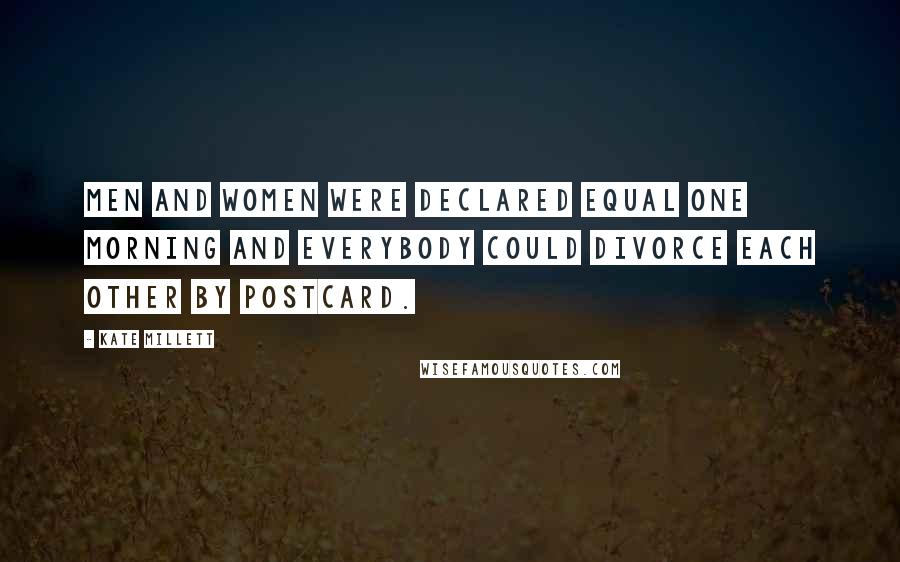 Kate Millett Quotes: Men and women were declared equal one morning and everybody could divorce each other by postcard.