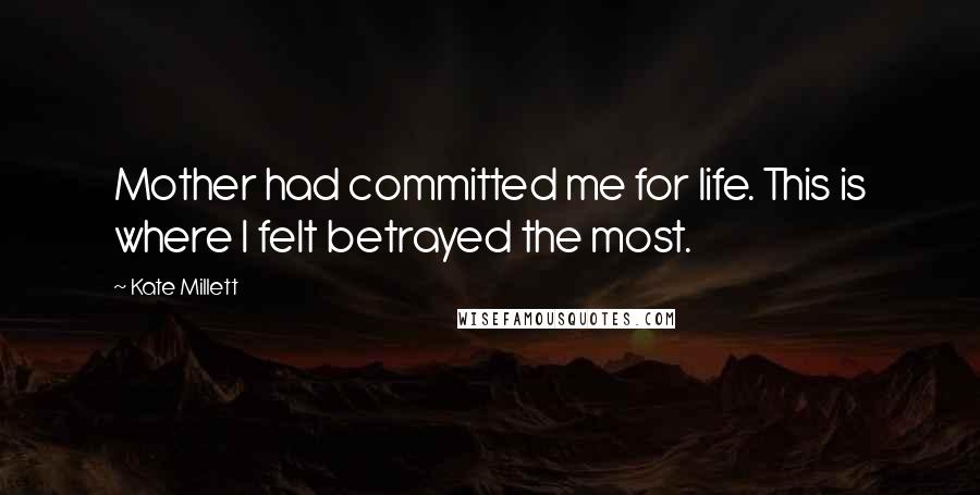 Kate Millett Quotes: Mother had committed me for life. This is where I felt betrayed the most.