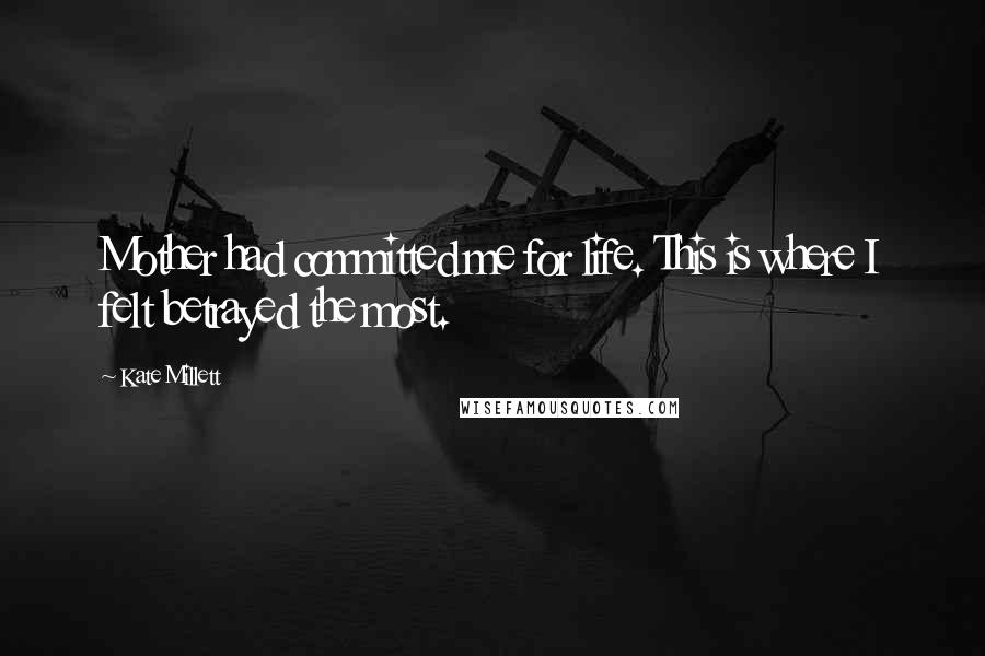 Kate Millett Quotes: Mother had committed me for life. This is where I felt betrayed the most.