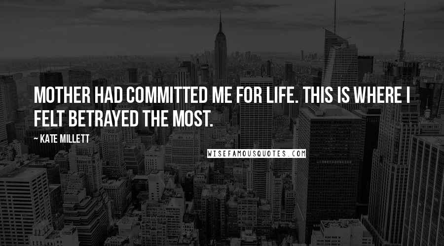 Kate Millett Quotes: Mother had committed me for life. This is where I felt betrayed the most.