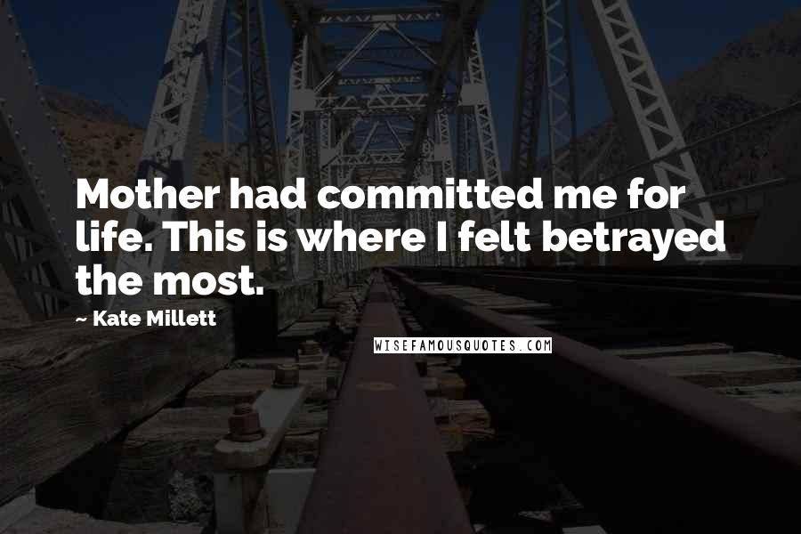 Kate Millett Quotes: Mother had committed me for life. This is where I felt betrayed the most.