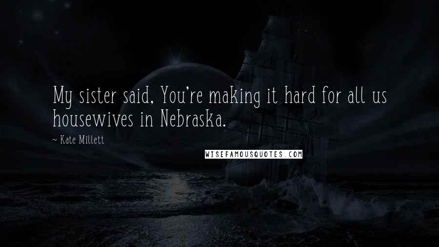 Kate Millett Quotes: My sister said, You're making it hard for all us housewives in Nebraska.