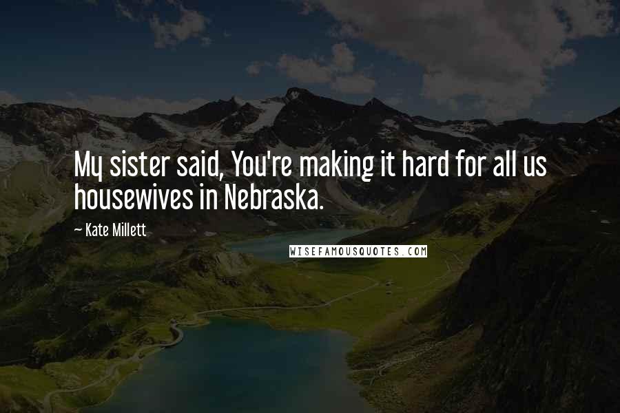 Kate Millett Quotes: My sister said, You're making it hard for all us housewives in Nebraska.