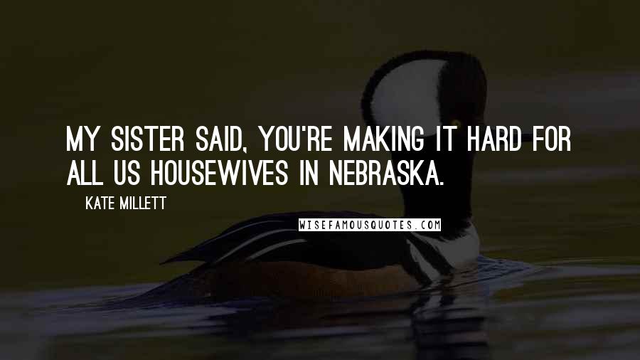 Kate Millett Quotes: My sister said, You're making it hard for all us housewives in Nebraska.