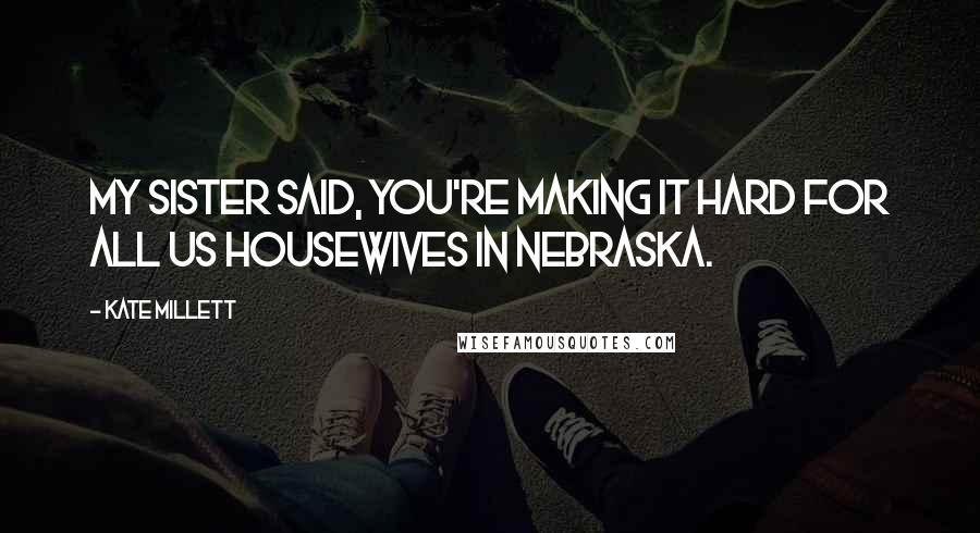 Kate Millett Quotes: My sister said, You're making it hard for all us housewives in Nebraska.