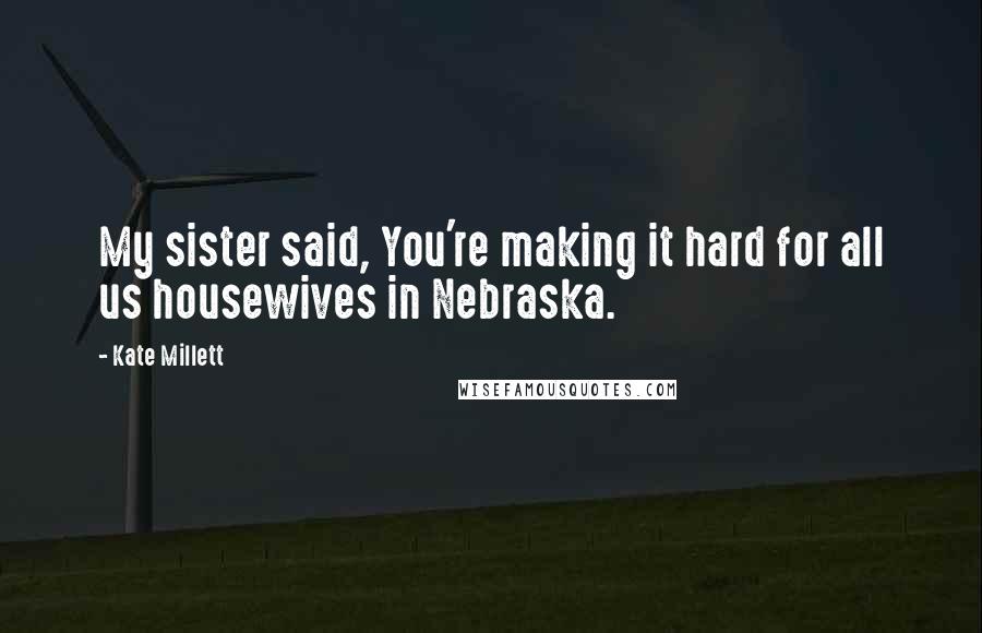 Kate Millett Quotes: My sister said, You're making it hard for all us housewives in Nebraska.