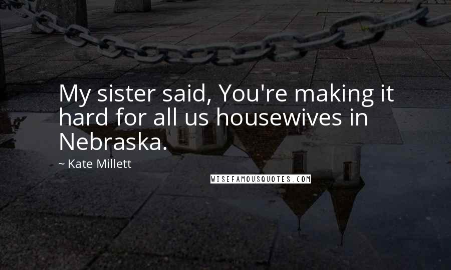 Kate Millett Quotes: My sister said, You're making it hard for all us housewives in Nebraska.