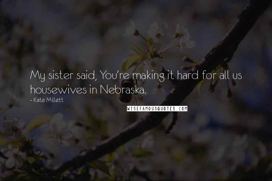 Kate Millett Quotes: My sister said, You're making it hard for all us housewives in Nebraska.