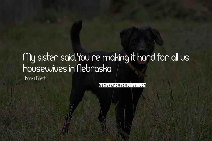 Kate Millett Quotes: My sister said, You're making it hard for all us housewives in Nebraska.