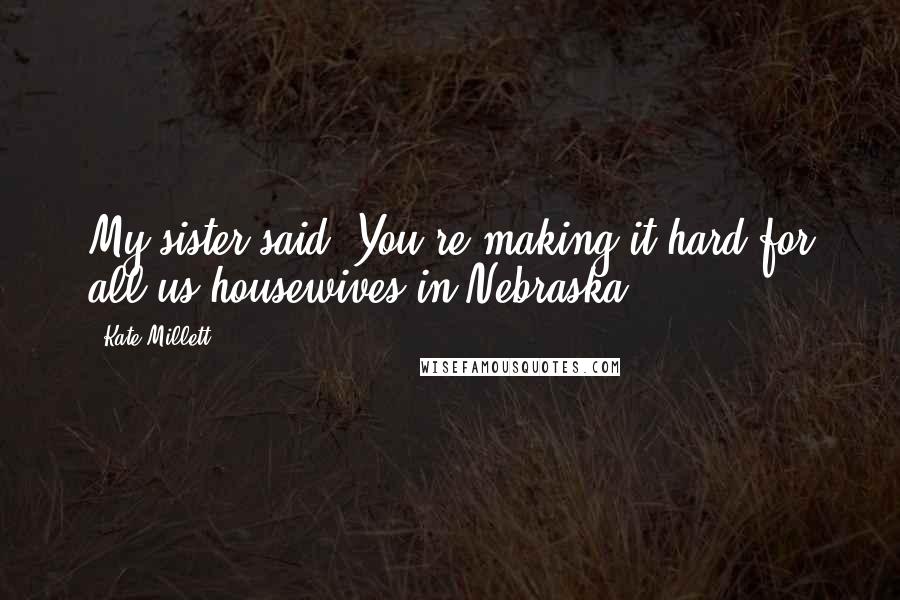 Kate Millett Quotes: My sister said, You're making it hard for all us housewives in Nebraska.