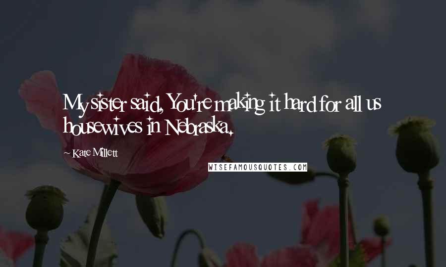 Kate Millett Quotes: My sister said, You're making it hard for all us housewives in Nebraska.