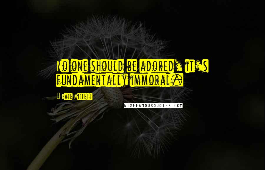 Kate Millett Quotes: No one should be adored, it's fundamentally immoral.