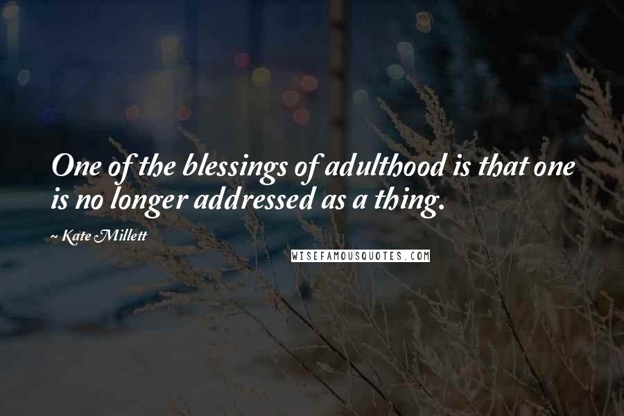 Kate Millett Quotes: One of the blessings of adulthood is that one is no longer addressed as a thing.