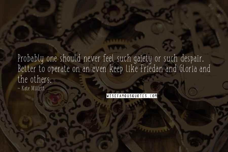 Kate Millett Quotes: Probably one should never feel such gaiety or such despair. Better to operate on an even keep like Friedan and Gloria and the others.