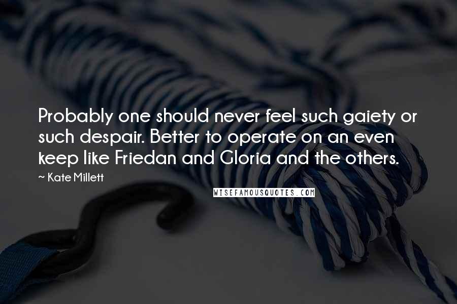Kate Millett Quotes: Probably one should never feel such gaiety or such despair. Better to operate on an even keep like Friedan and Gloria and the others.