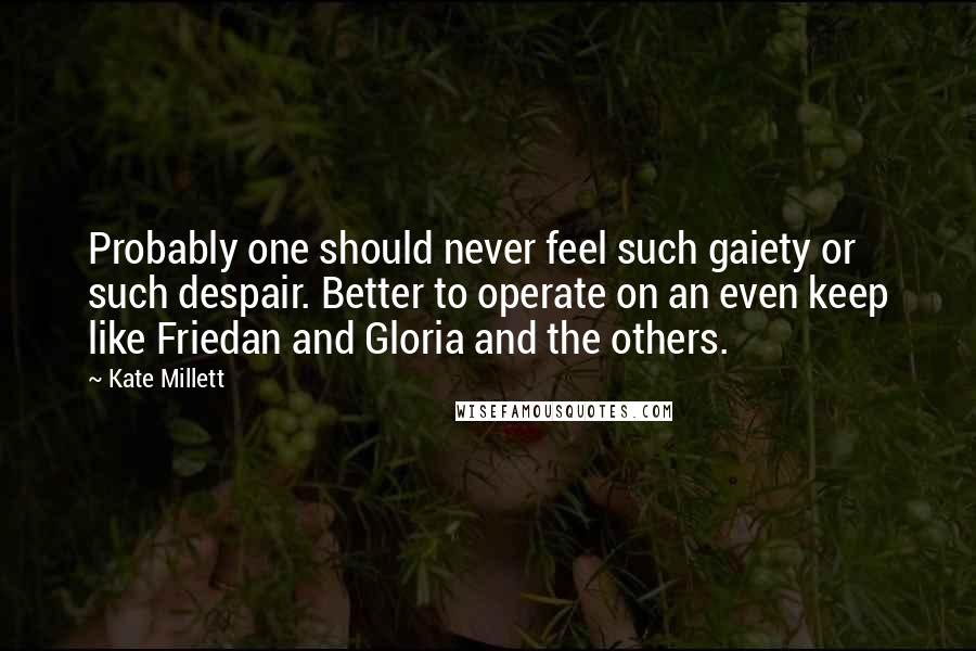 Kate Millett Quotes: Probably one should never feel such gaiety or such despair. Better to operate on an even keep like Friedan and Gloria and the others.