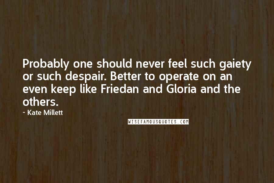 Kate Millett Quotes: Probably one should never feel such gaiety or such despair. Better to operate on an even keep like Friedan and Gloria and the others.