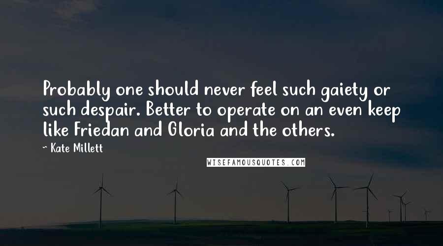 Kate Millett Quotes: Probably one should never feel such gaiety or such despair. Better to operate on an even keep like Friedan and Gloria and the others.
