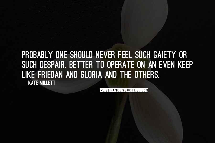 Kate Millett Quotes: Probably one should never feel such gaiety or such despair. Better to operate on an even keep like Friedan and Gloria and the others.