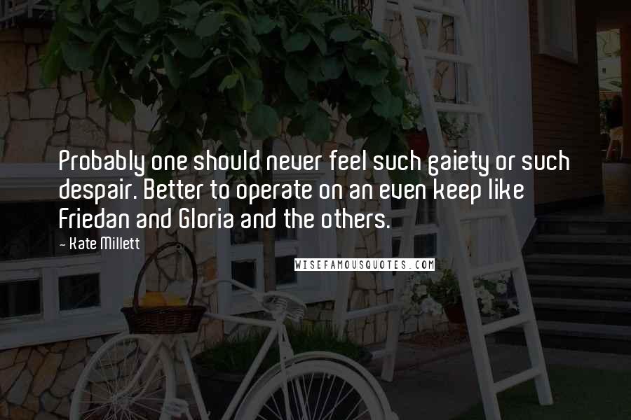 Kate Millett Quotes: Probably one should never feel such gaiety or such despair. Better to operate on an even keep like Friedan and Gloria and the others.