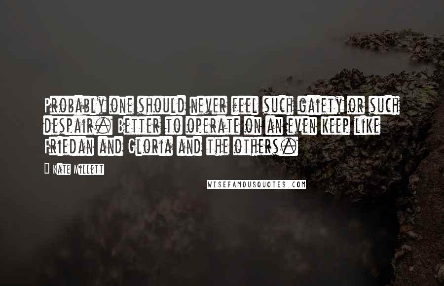 Kate Millett Quotes: Probably one should never feel such gaiety or such despair. Better to operate on an even keep like Friedan and Gloria and the others.