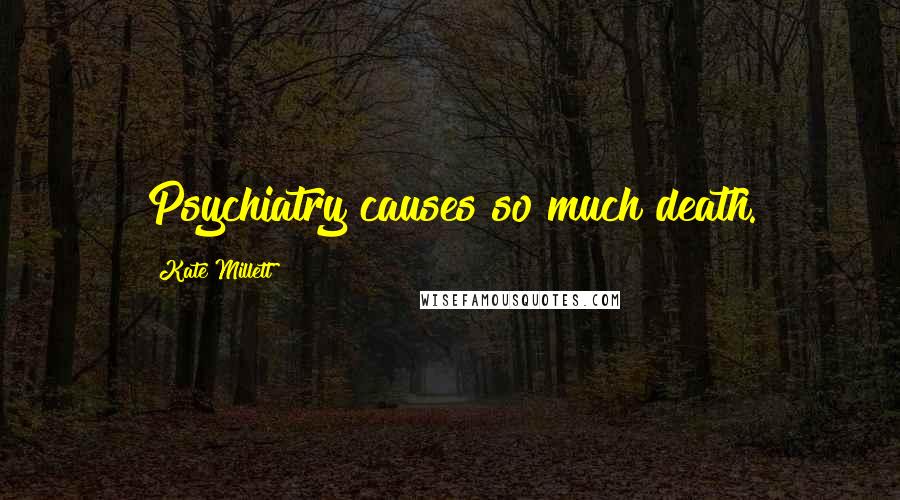Kate Millett Quotes: Psychiatry causes so much death.