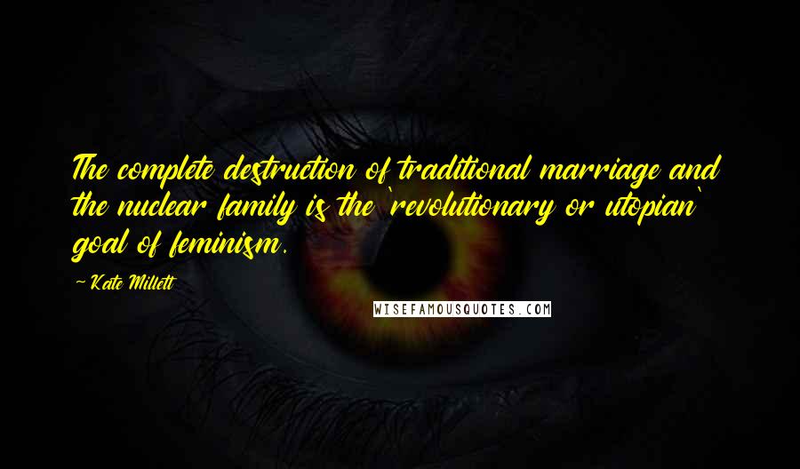 Kate Millett Quotes: The complete destruction of traditional marriage and the nuclear family is the 'revolutionary or utopian' goal of feminism.