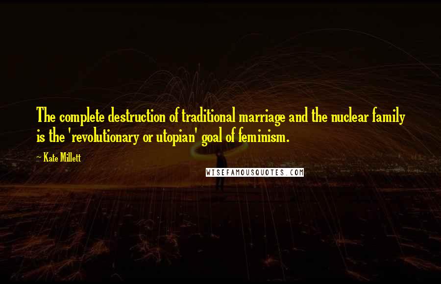 Kate Millett Quotes: The complete destruction of traditional marriage and the nuclear family is the 'revolutionary or utopian' goal of feminism.