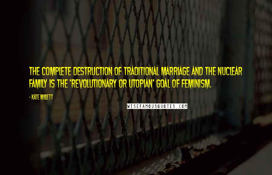 Kate Millett Quotes: The complete destruction of traditional marriage and the nuclear family is the 'revolutionary or utopian' goal of feminism.