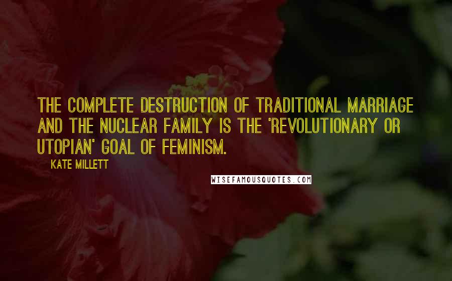 Kate Millett Quotes: The complete destruction of traditional marriage and the nuclear family is the 'revolutionary or utopian' goal of feminism.