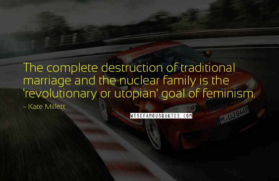 Kate Millett Quotes: The complete destruction of traditional marriage and the nuclear family is the 'revolutionary or utopian' goal of feminism.