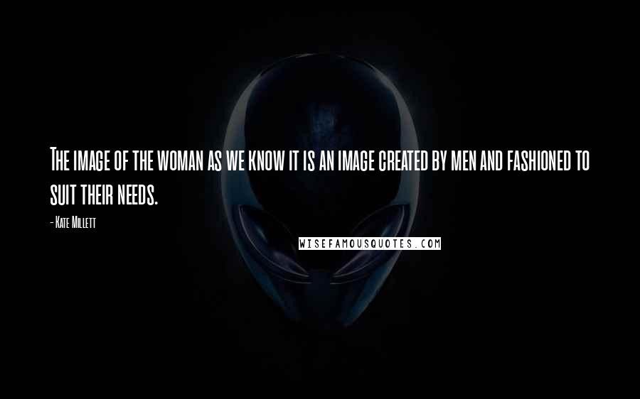 Kate Millett Quotes: The image of the woman as we know it is an image created by men and fashioned to suit their needs.
