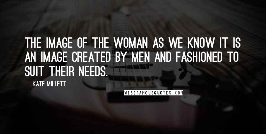 Kate Millett Quotes: The image of the woman as we know it is an image created by men and fashioned to suit their needs.