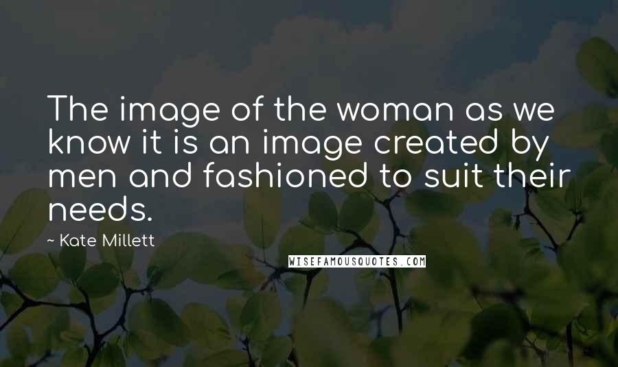 Kate Millett Quotes: The image of the woman as we know it is an image created by men and fashioned to suit their needs.