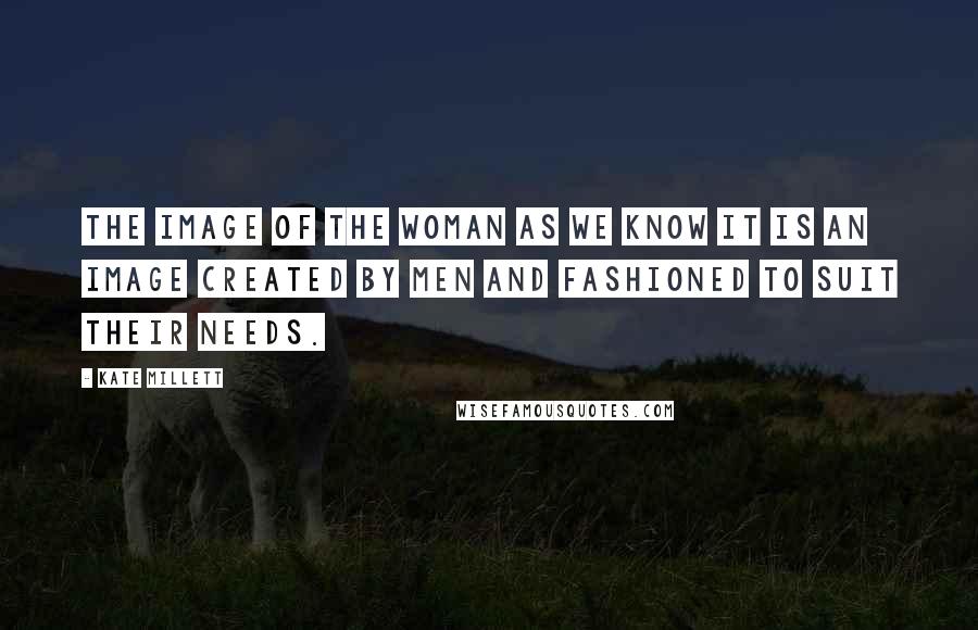 Kate Millett Quotes: The image of the woman as we know it is an image created by men and fashioned to suit their needs.