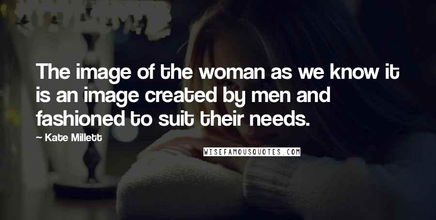 Kate Millett Quotes: The image of the woman as we know it is an image created by men and fashioned to suit their needs.