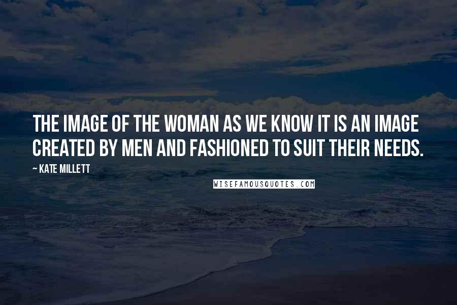 Kate Millett Quotes: The image of the woman as we know it is an image created by men and fashioned to suit their needs.