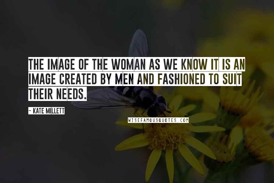 Kate Millett Quotes: The image of the woman as we know it is an image created by men and fashioned to suit their needs.