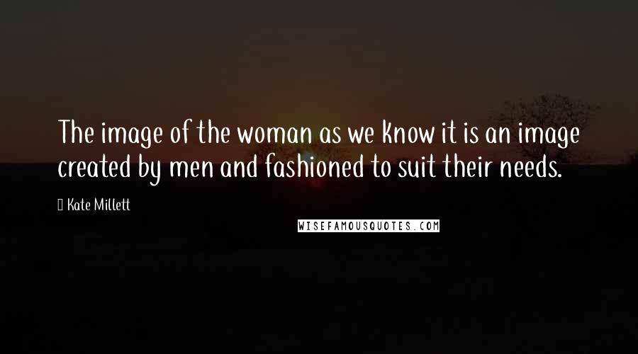 Kate Millett Quotes: The image of the woman as we know it is an image created by men and fashioned to suit their needs.