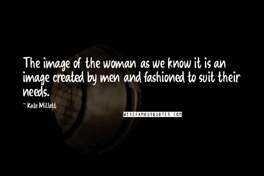 Kate Millett Quotes: The image of the woman as we know it is an image created by men and fashioned to suit their needs.