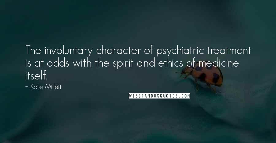 Kate Millett Quotes: The involuntary character of psychiatric treatment is at odds with the spirit and ethics of medicine itself.