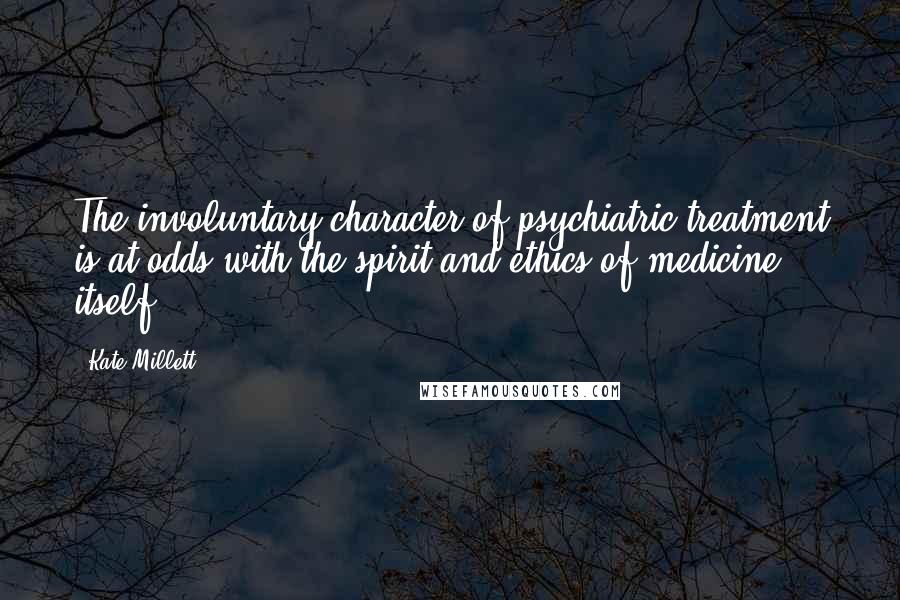 Kate Millett Quotes: The involuntary character of psychiatric treatment is at odds with the spirit and ethics of medicine itself.